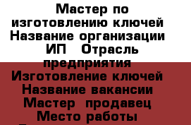 Мастер по изготовлению ключей › Название организации ­ ИП › Отрасль предприятия ­ Изготовление ключей › Название вакансии ­ Мастер, продавец › Место работы ­ Балашиха, с/х рынок Сопта › Возраст от ­ 25 - Московская обл., Балашихинский р-н Работа » Вакансии   